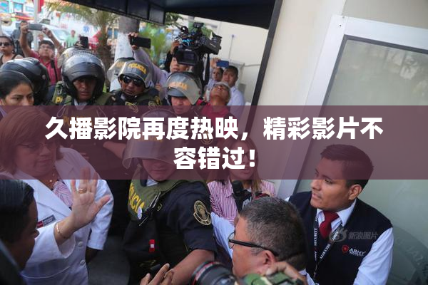 久播影院再度热映，精彩影片不容错过！