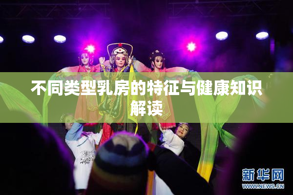 不同类型乳房的特征与健康知识解读