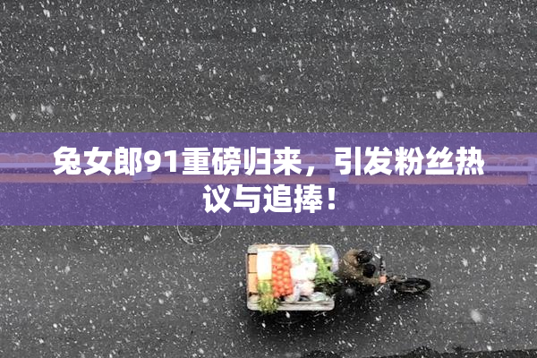 兔女郎91重磅归来，引发粉丝热议与追捧！