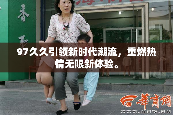 97久久引领新时代潮流，重燃热情无限新体验。