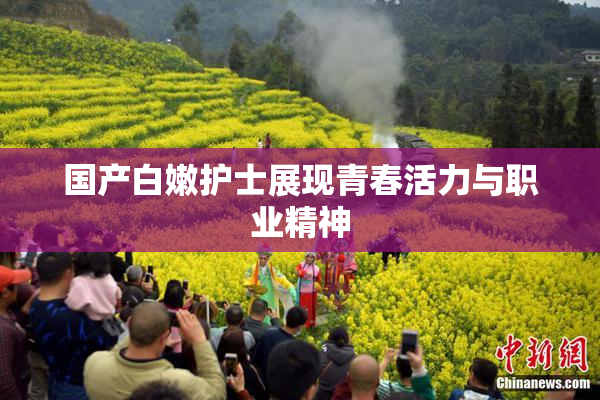 国产白嫩护士展现青春活力与职业精神