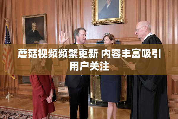 蘑菇视频频繁更新 内容丰富吸引用户关注