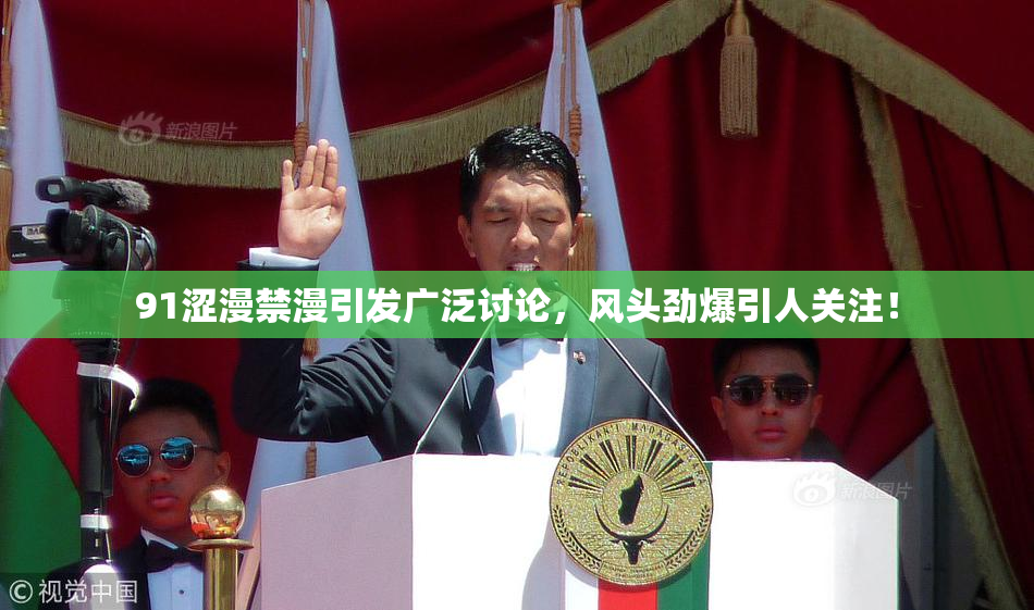 91涩漫禁漫引发广泛讨论，风头劲爆引人关注！