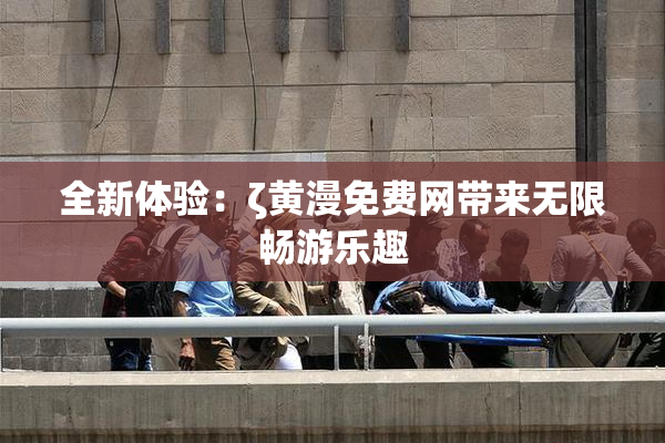 全新体验：ζ黄漫免费网带来无限畅游乐趣