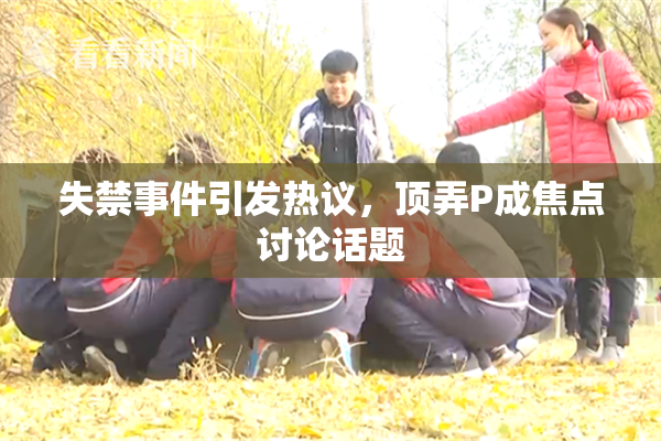 失禁事件引发热议，顶弄P成焦点讨论话题