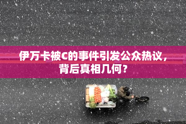 伊万卡被C的事件引发公众热议，背后真相几何？
