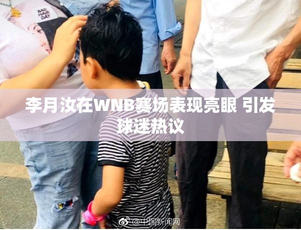 李月汝在WNB赛场表现亮眼 引发球迷热议