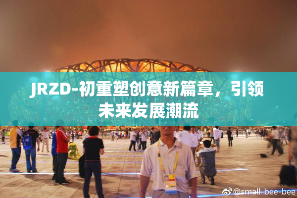 JRZD-初重塑创意新篇章，引领未来发展潮流