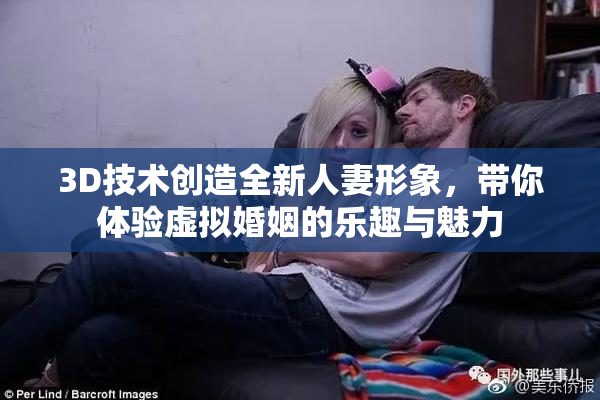 3D技术创造全新人妻形象，带你体验虚拟婚姻的乐趣与魅力