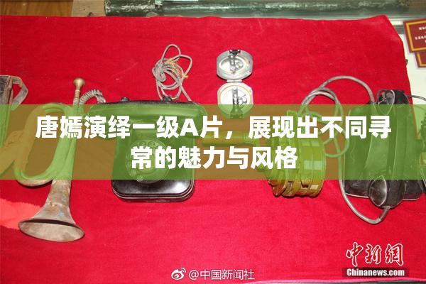 唐嫣演绎一级A片，展现出不同寻常的魅力与风格