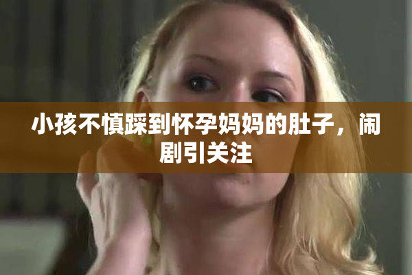 小孩不慎踩到怀孕妈妈的肚子，闹剧引关注