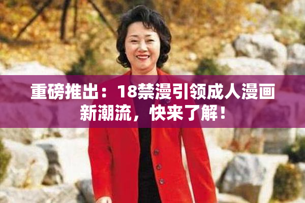 重磅推出：18禁漫引领成人漫画新潮流，快来了解！