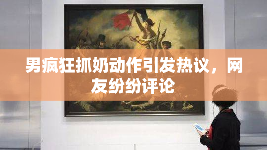 男疯狂抓奶动作引发热议，网友纷纷评论
