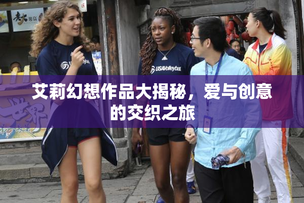 艾莉幻想作品大揭秘，爱与创意的交织之旅