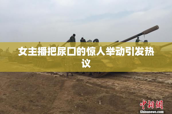 女主播把尿囗的惊人举动引发热议