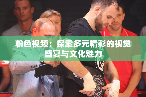 粉色视频：探索多元精彩的视觉盛宴与文化魅力