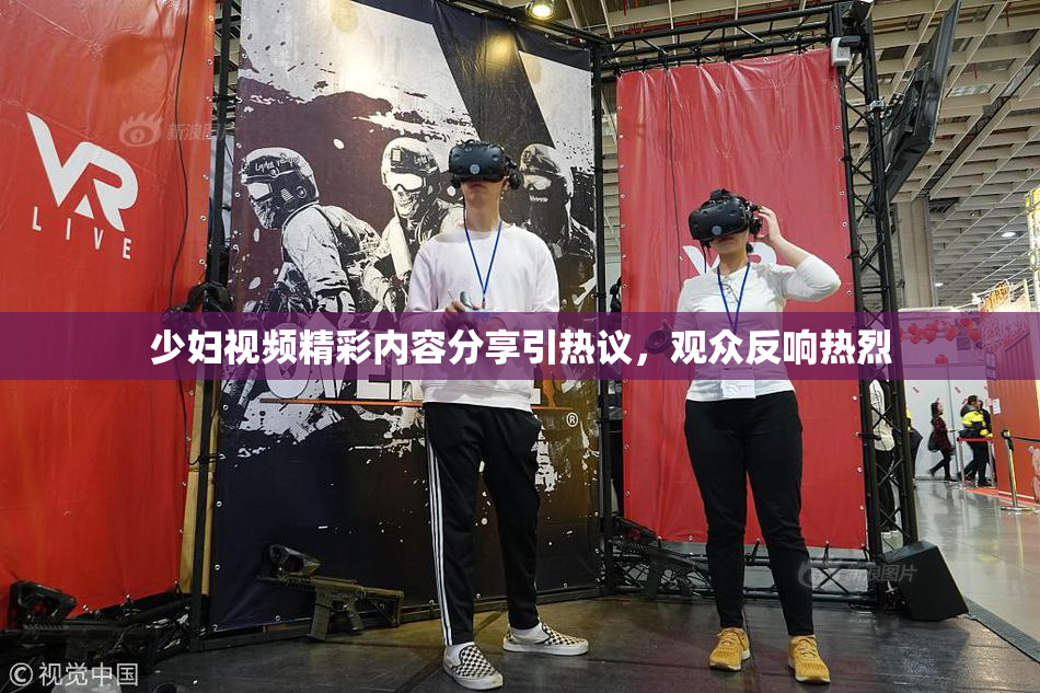 少妇视频精彩内容分享引热议，观众反响热烈