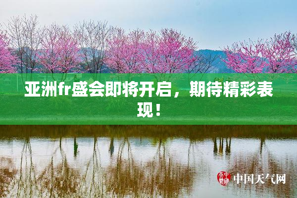 亚洲fr盛会即将开启，期待精彩表现！