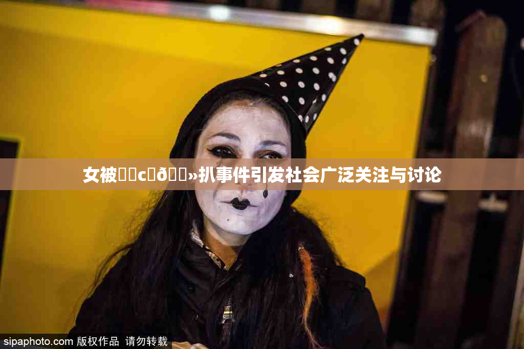 女被❌‌c‌🐻扒事件引发社会广泛关注与讨论