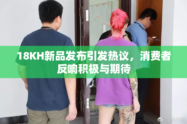 18KH新品发布引发热议，消费者反响积极与期待