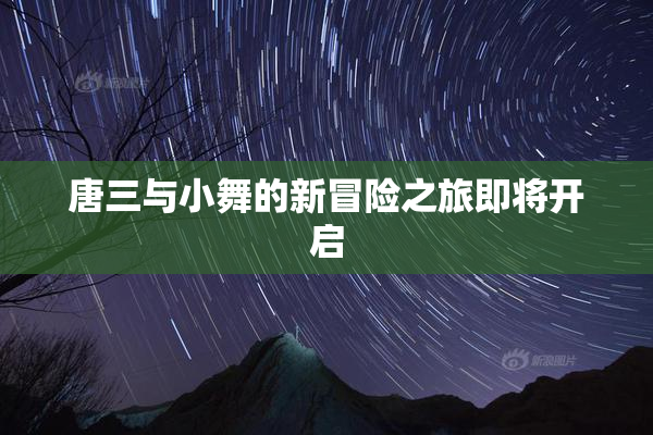 唐三与小舞的新冒险之旅即将开启