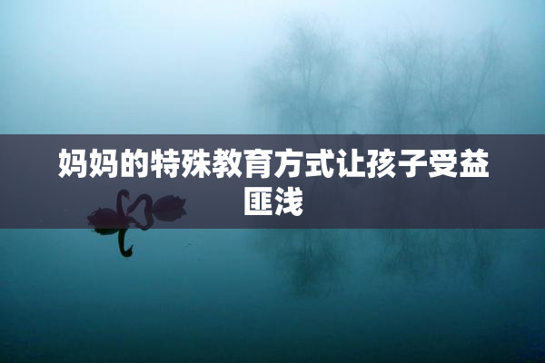 妈妈的特殊教育方式让孩子受益匪浅