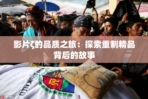 影片ζ的品质之旅：探索重制精品背后的故事