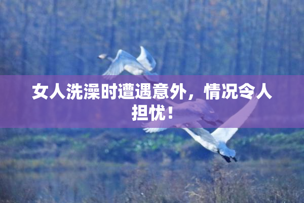 女人洗澡时遭遇意外，情况令人担忧！