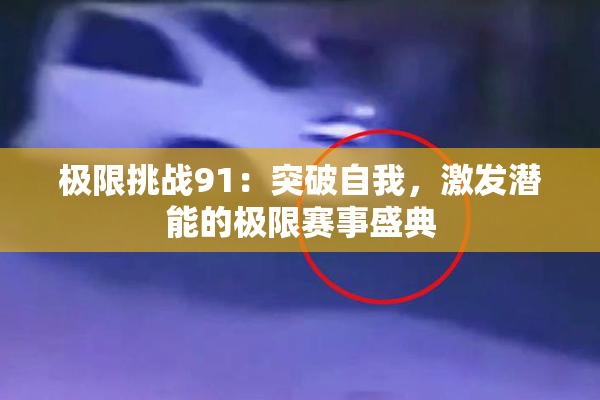极限挑战91：突破自我，激发潜能的极限赛事盛典