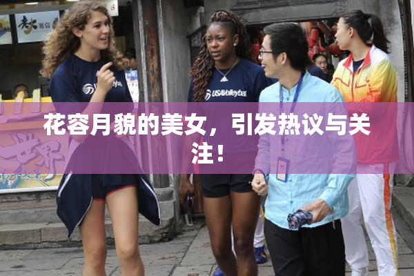 花容月貌的美女，引发热议与关注！