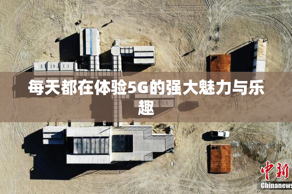 每天都在体验5G的强大魅力与乐趣