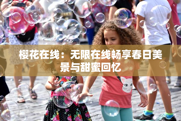 樱花在线：无限在线畅享春日美景与甜蜜回忆