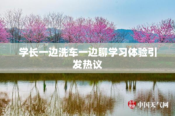学长一边洗车一边聊学习体验引发热议