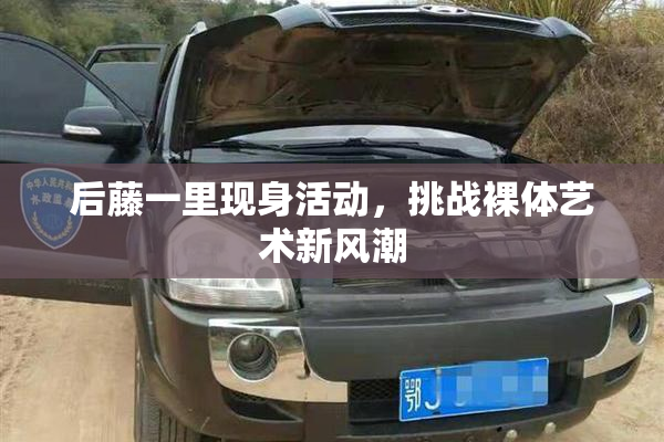 后藤一里现身活动，挑战裸体艺术新风潮