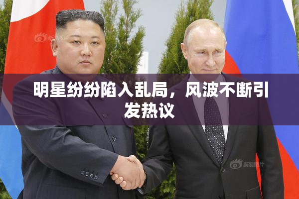 明星纷纷陷入乱局，风波不断引发热议