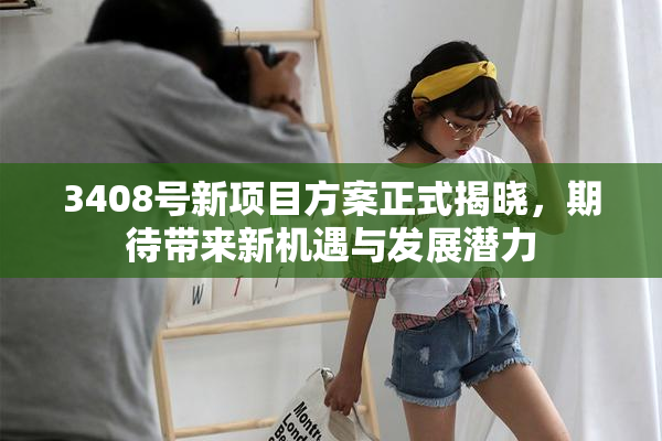 3408号新项目方案正式揭晓，期待带来新机遇与发展潜力