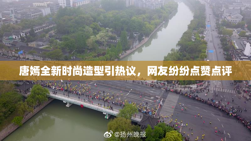 唐嫣全新时尚造型引热议，网友纷纷点赞点评
