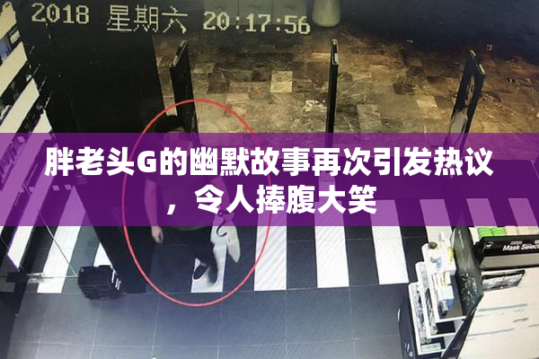 胖老头G的幽默故事再次引发热议，令人捧腹大笑