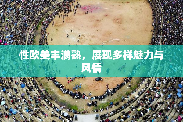 性欧美丰满熟，展现多样魅力与风情