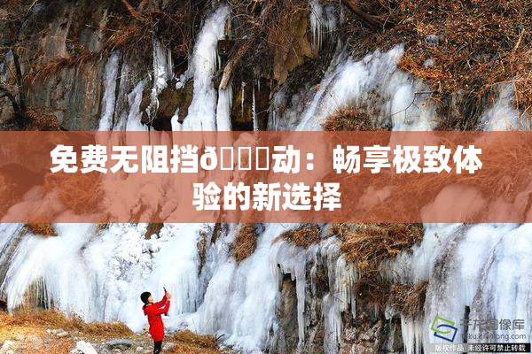 免费无阻挡🔞动：畅享极致体验的新选择
