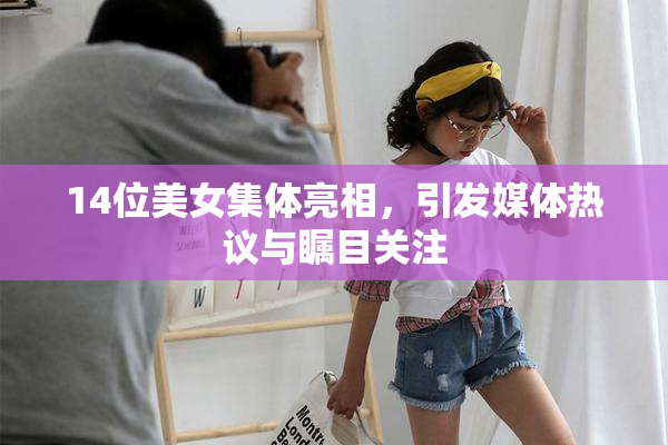 14位美女集体亮相，引发媒体热议与瞩目关注