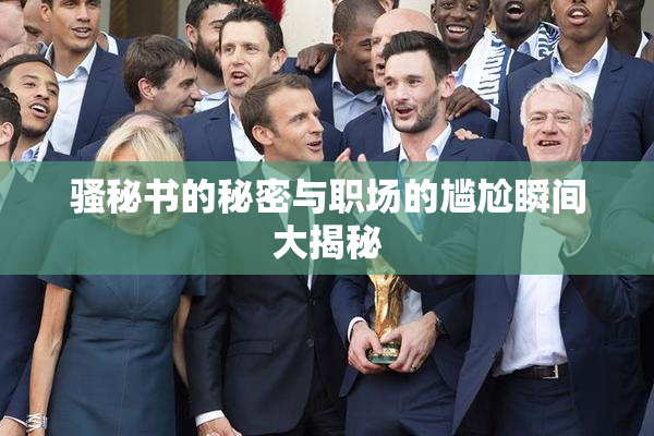 骚秘书的秘密与职场的尴尬瞬间大揭秘