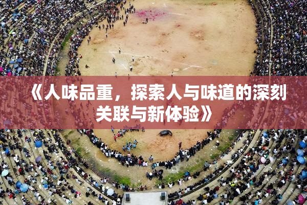 《人味品重，探索人与味道的深刻关联与新体验》