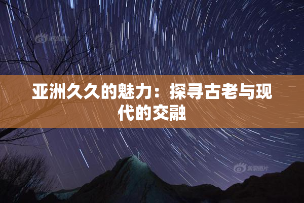 亚洲久久的魅力：探寻古老与现代的交融