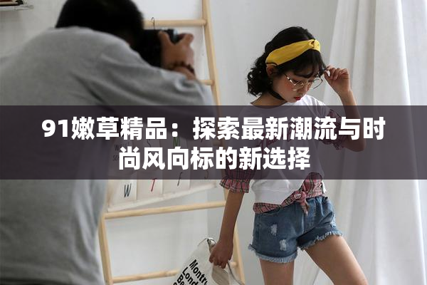 91嫩草精品：探索最新潮流与时尚风向标的新选择