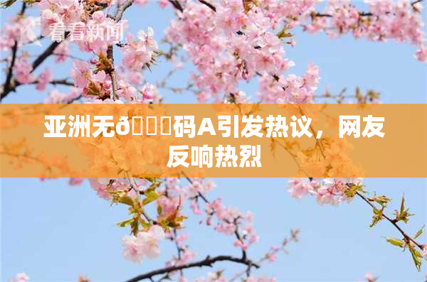 亚洲无🈚码A引发热议，网友反响热烈