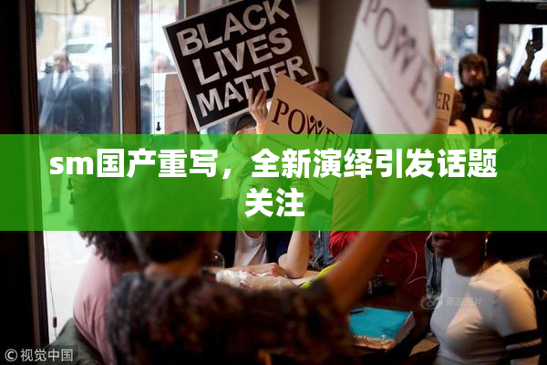 sm国产重写，全新演绎引发话题关注
