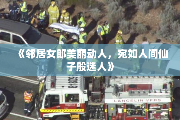 《邻居女郎美丽动人，宛如人间仙子般迷人》