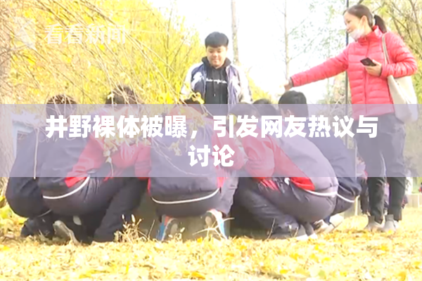 井野裸体被曝，引发网友热议与讨论