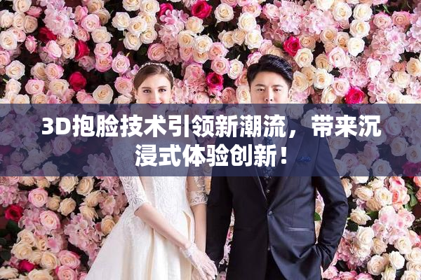 3D抱脸技术引领新潮流，带来沉浸式体验创新！
